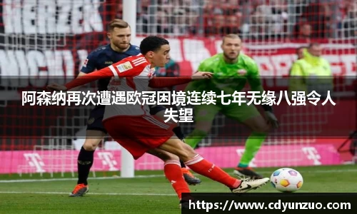 阿森纳再次遭遇欧冠困境连续七年无缘八强令人失望