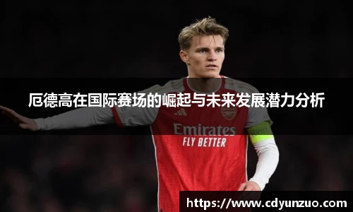 厄德高在国际赛场的崛起与未来发展潜力分析
