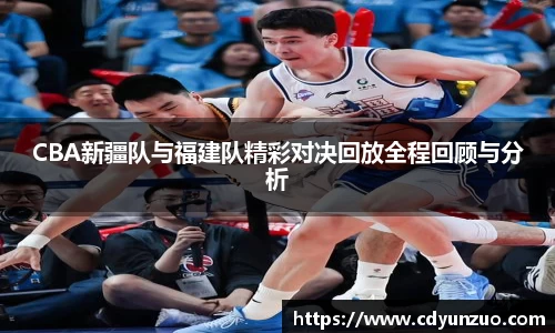 CBA新疆队与福建队精彩对决回放全程回顾与分析