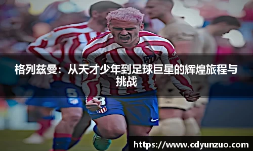 格列兹曼：从天才少年到足球巨星的辉煌旅程与挑战