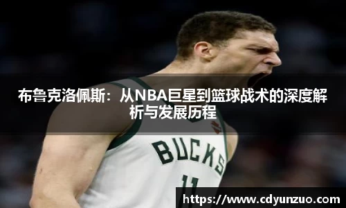 布鲁克洛佩斯：从NBA巨星到篮球战术的深度解析与发展历程